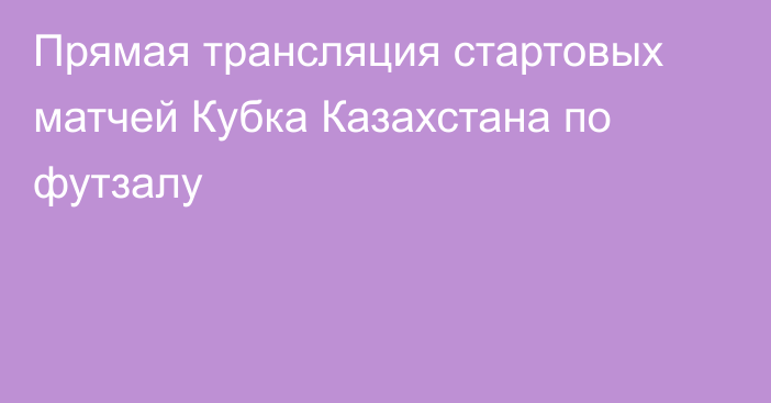 Прямая трансляция стартовых матчей Кубка Казахстана по футзалу