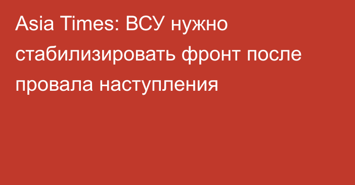 Asia Times: ВСУ нужно стабилизировать фронт после провала наступления