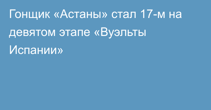 Гонщик «Астаны» стал 17-м на девятом этапе «Вуэльты Испании»