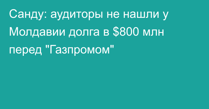 Санду: аудиторы не нашли у Молдавии долга в $800 млн перед 