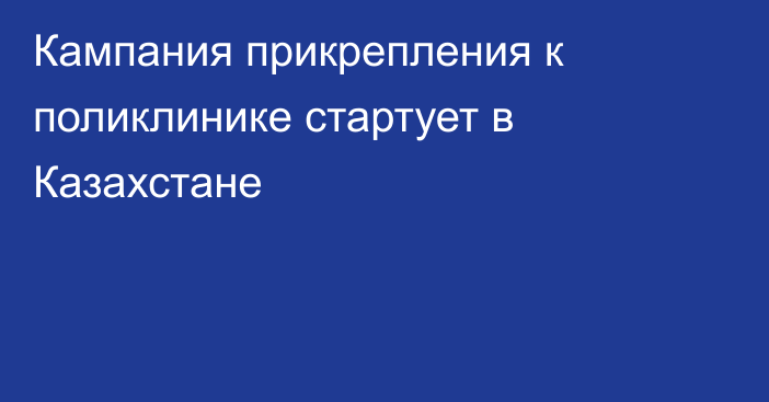 Кампания прикрепления к поликлинике стартует в Казахстане