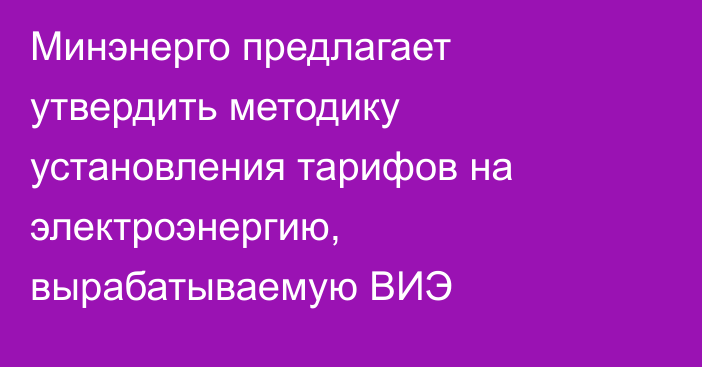 Минэнерго предлагает утвердить методику установления тарифов на электроэнергию, вырабатываемую ВИЭ