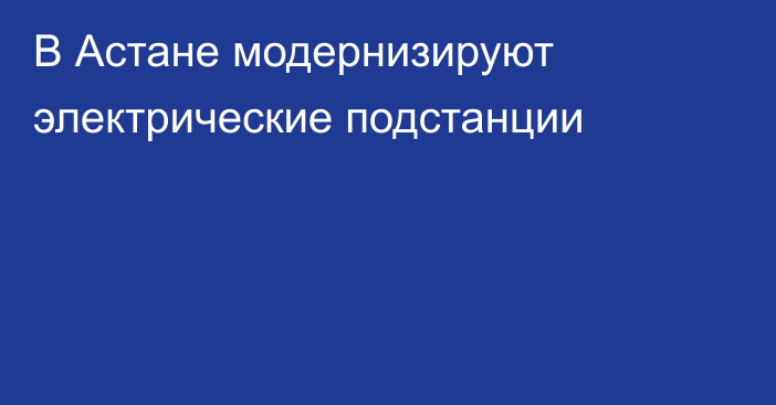 В Астане модернизируют электрические подстанции