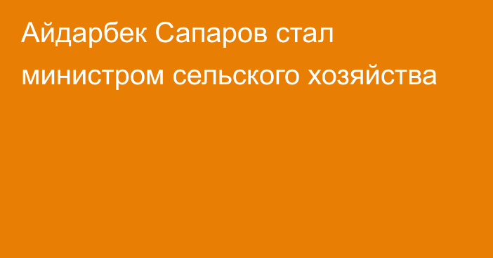 Айдарбек Сапаров стал министром сельского хозяйства