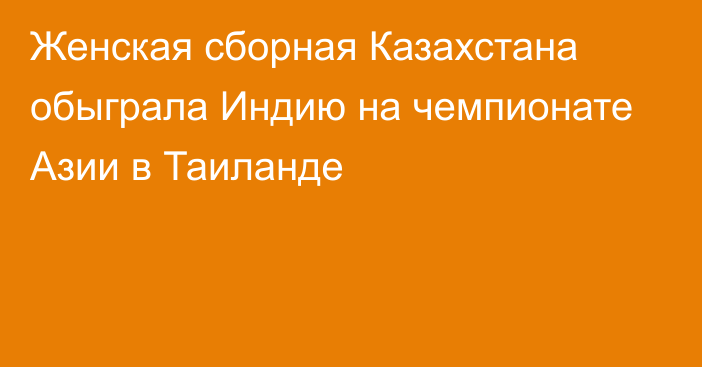 Женская сборная Казахстана обыграла Индию на чемпионате Азии в Таиланде