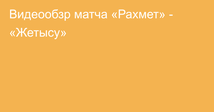 Видеообзр матча «Рахмет» - «Жетысу»