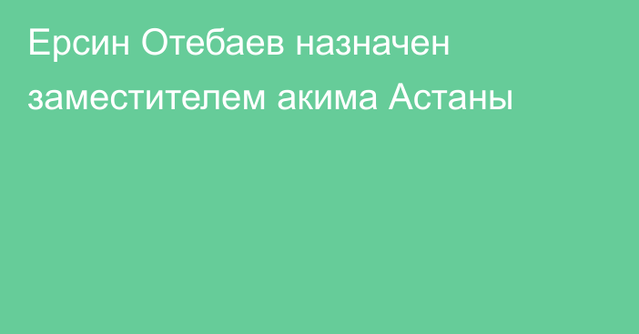 Ерсин Отебаев назначен заместителем акима Астаны