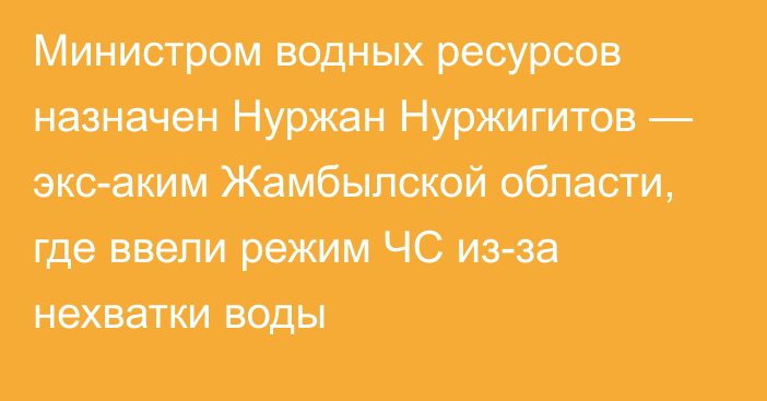 Министром водных ресурсов назначен Нуржан Нуржигитов — экс-аким Жамбылской области, где ввели режим ЧС из-за нехватки воды