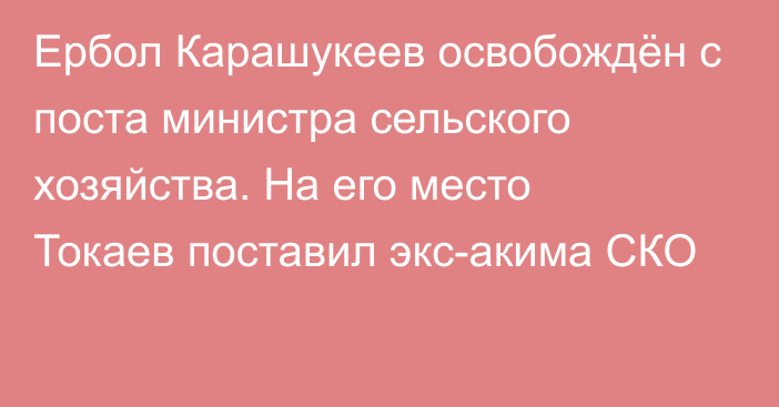 Ербол Карашукеев освобождён с поста министра сельского хозяйства. На его место Токаев поставил экс-акима СКО