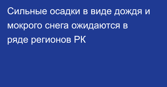 Сильные осадки в виде дождя и мокрого снега ожидаются в ряде регионов РК