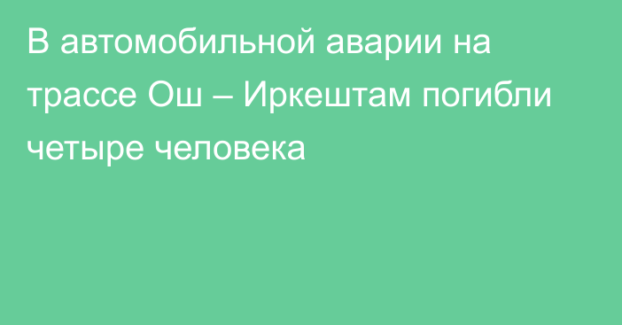 В автомобильной аварии на трассе Ош – Иркештам погибли четыре человека