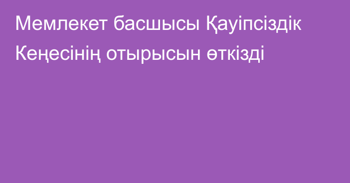 Мемлекет басшысы Қауіпсіздік Кеңесінің отырысын өткізді