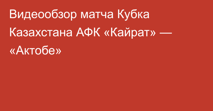 Видеообзор матча Кубка Казахстана АФК «Кайрат» — «Актобе»