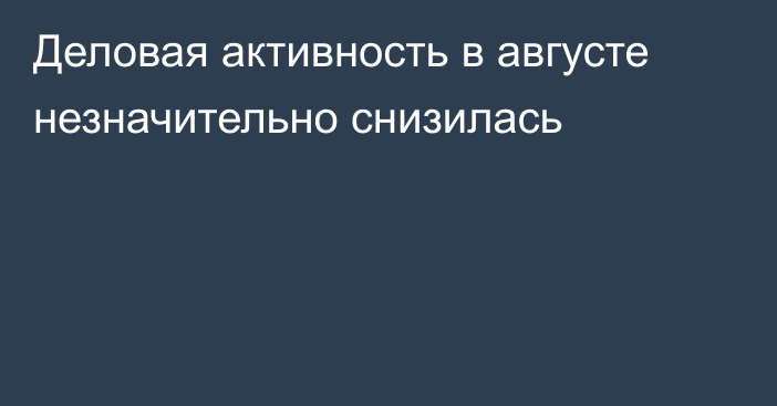 Деловая активность в августе незначительно снизилась