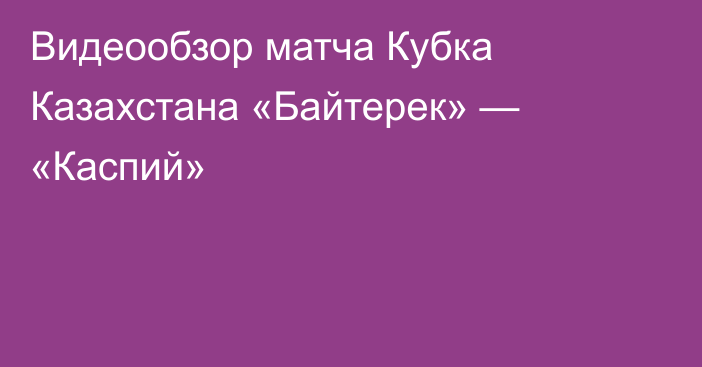 Видеообзор матча Кубка Казахстана «Байтерек» — «Каспий»