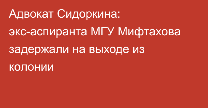 Адвокат Сидоркина: экс-аспиранта МГУ Мифтахова задержали на выходе из колонии