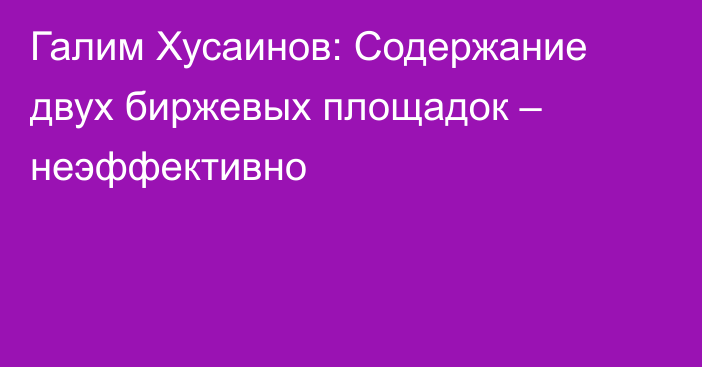 Галим Хусаинов: Содержание двух биржевых площадок – неэффективно