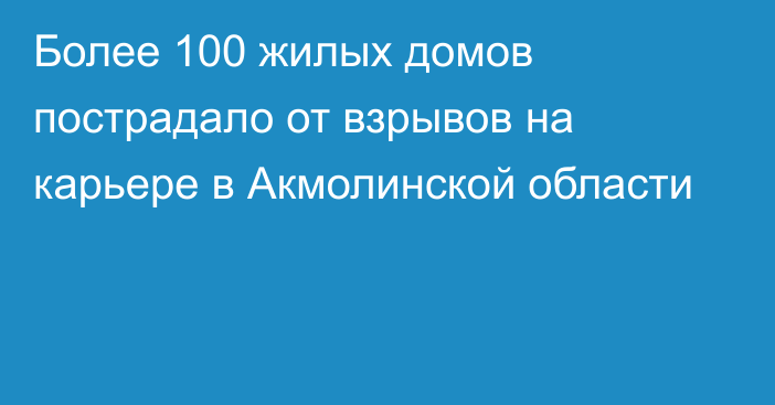 Более 100 жилых домов пострадало от взрывов на карьере в Акмолинской области