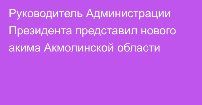 Руководитель Администрации Президента представил нового акима Акмолинской области