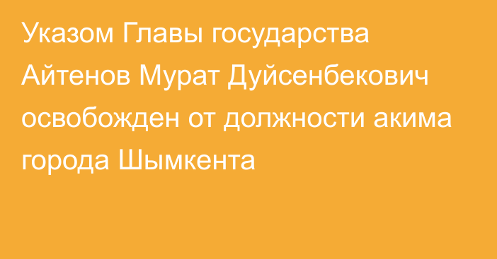 Указом Главы государства Айтенов Мурат Дуйсенбекович освобожден от должности акима города Шымкента