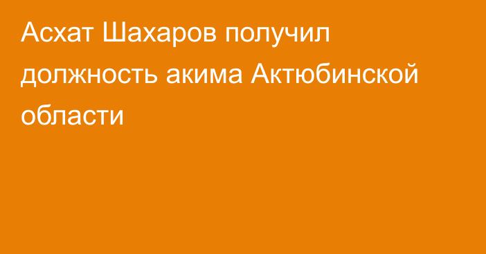 Асхат Шахаров получил должность акима Актюбинской области