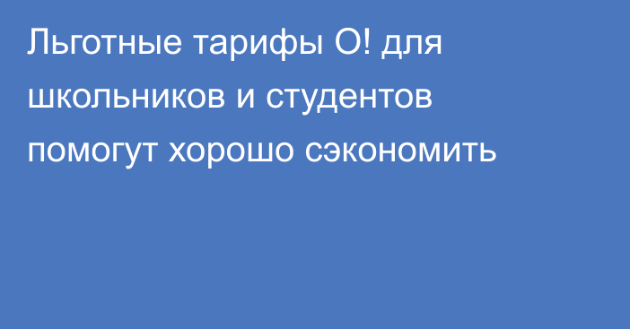 Льготные тарифы О! для школьников и студентов помогут хорошо сэкономить