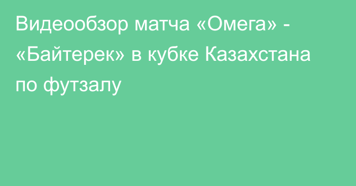 Видеообзор матча «Омега» - «Байтерек» в кубке Казахстана по футзалу