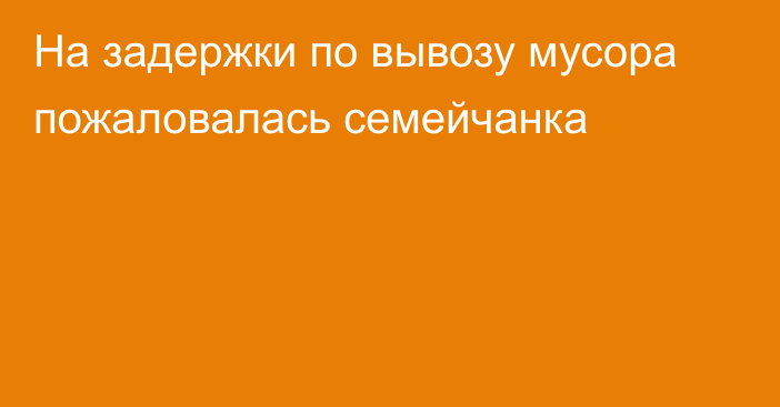 На задержки по вывозу мусора пожаловалась семейчанка