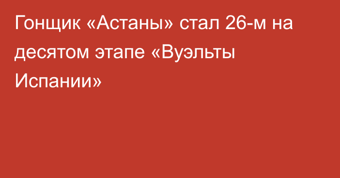 Гонщик «Астаны» стал 26-м на десятом этапе «Вуэльты Испании»