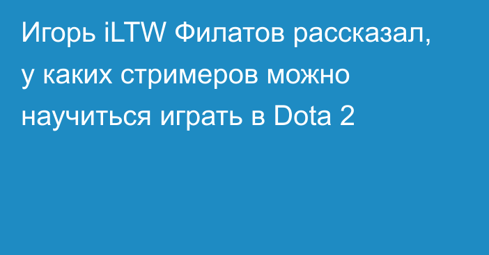 Игорь iLTW Филатов рассказал, у каких стримеров можно научиться играть в Dota 2