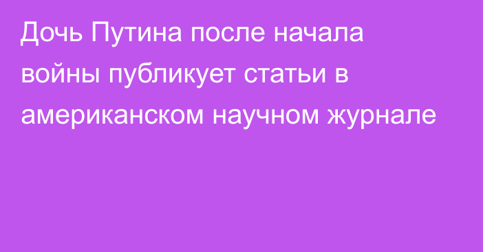 Дочь Путина после начала войны публикует статьи в американском научном журнале