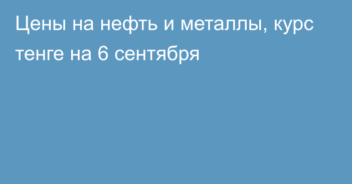 Цены на нефть и металлы, курс тенге на 6 сентября