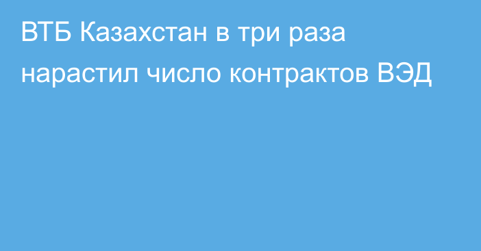 ВТБ Казахстан в три раза нарастил число контрактов ВЭД