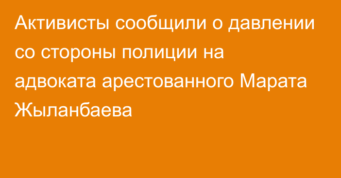 Активисты сообщили о давлении со стороны полиции на адвоката арестованного Марата Жыланбаева