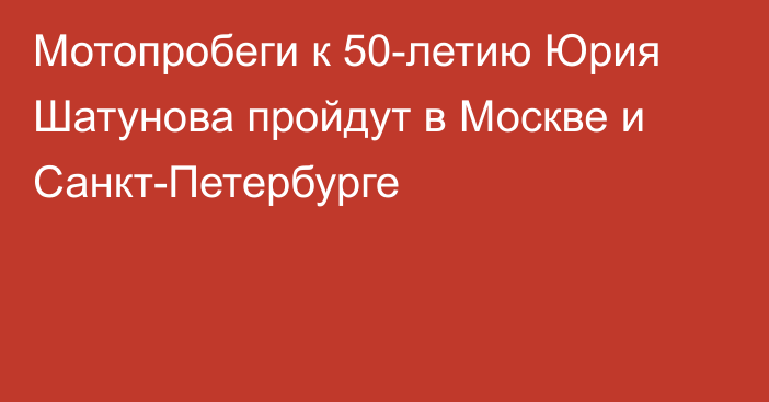 Мотопробеги к 50-летию Юрия Шатунова пройдут в Москве и Санкт-Петербурге