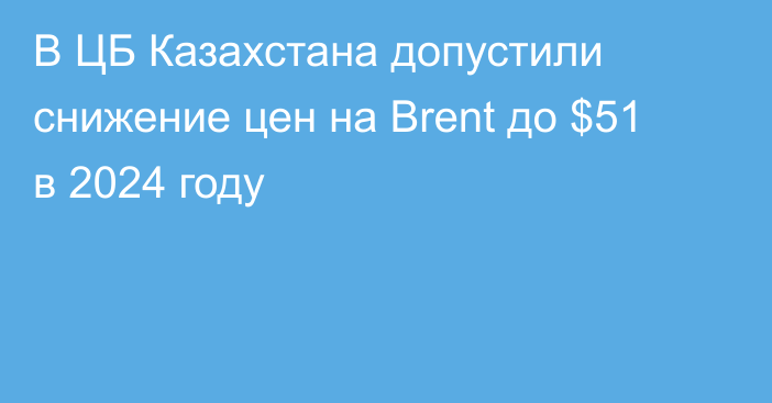 В ЦБ Казахстана допустили снижение цен на Brent до $51 в 2024 году