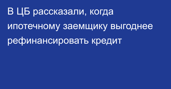 В ЦБ рассказали, когда ипотечному заемщику выгоднее рефинансировать кредит