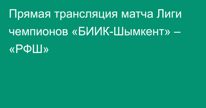 Прямая трансляция матча Лиги чемпионов «БИИК-Шымкент» – «РФШ»