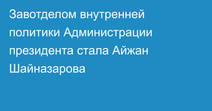 Завотделом внутренней политики Администрации президента стала Айжан Шайназарова