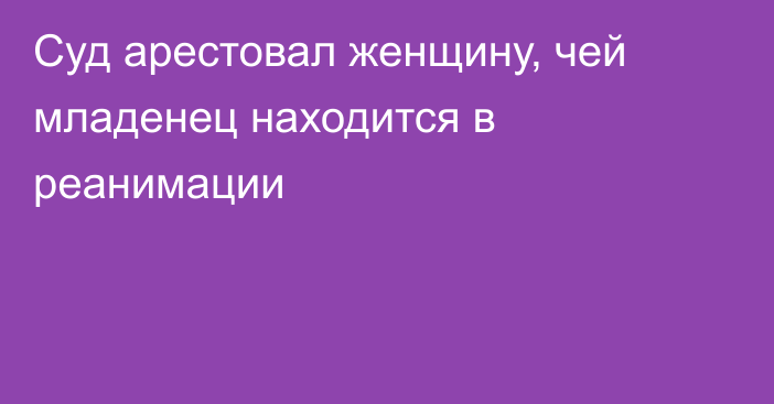 Суд арестовал женщину, чей младенец находится в реанимации