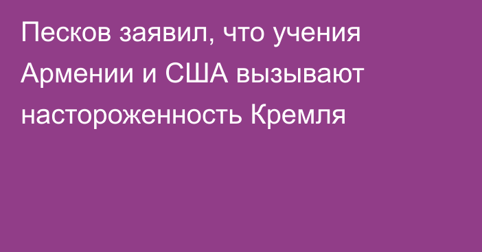 Песков заявил, что учения Армении и США вызывают настороженность Кремля