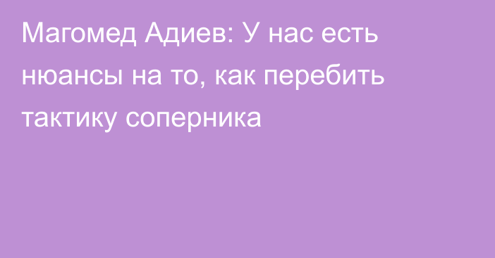 Магомед Адиев: У нас есть нюансы на то, как перебить тактику соперника