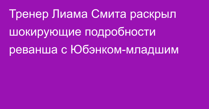 Тренер Лиама Смита раскрыл шокирующие подробности реванша с Юбэнком-младшим