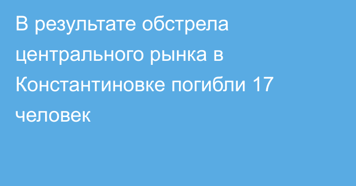 В результате обстрела центрального рынка в Константиновке погибли 17 человек