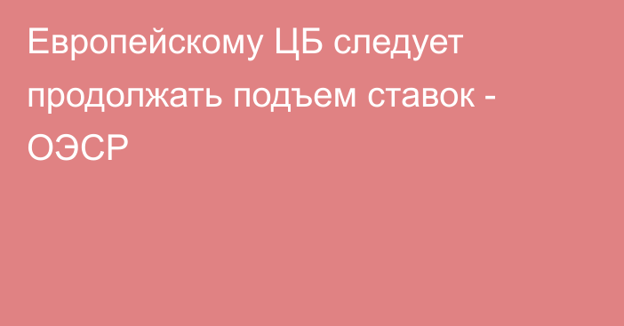 Европейскому ЦБ следует продолжать подъем ставок - ОЭСР