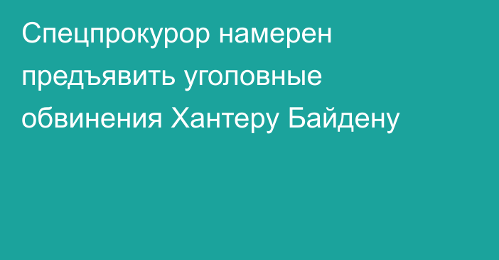 Спецпрокурор намерен предъявить уголовные обвинения Хантеру Байдену