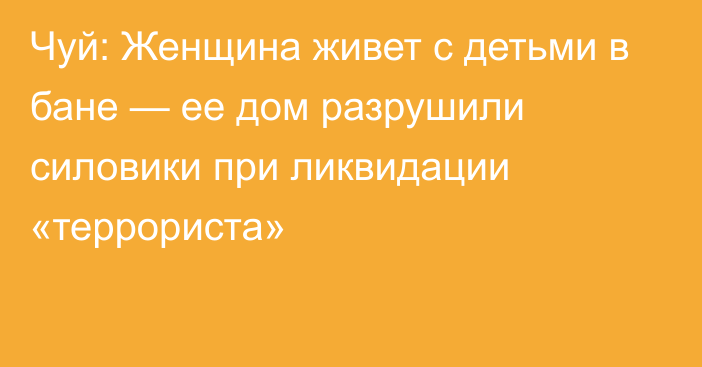 Чуй: Женщина живет с детьми в бане — ее дом разрушили силовики при ликвидации «террориста»