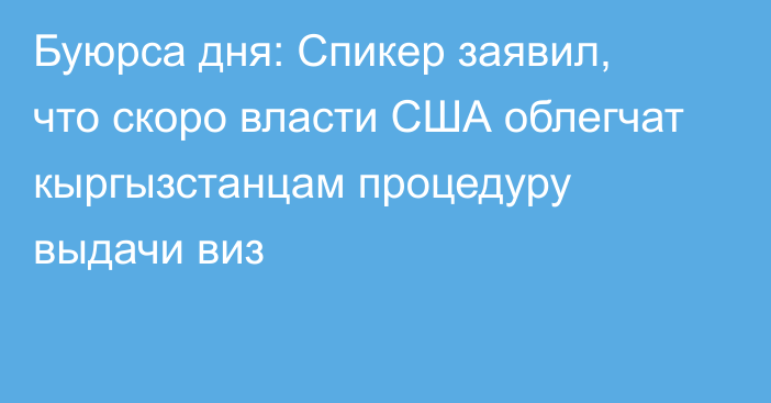 Буюрса дня: Спикер заявил, что скоро власти США облегчат кыргызстанцам процедуру выдачи виз