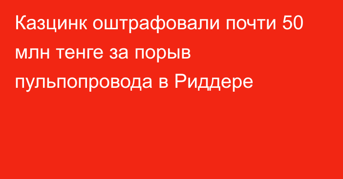 Казцинк оштрафовали почти 50 млн тенге за порыв пульпопровода в Риддере