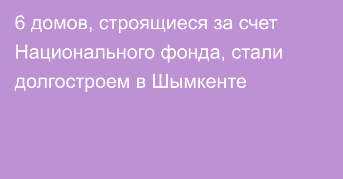 6 домов, строящиеся за счет Национального фонда, стали долгостроем в Шымкенте